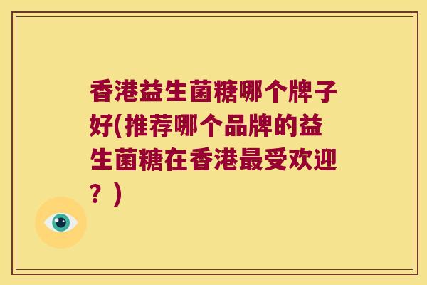 香港益生菌糖哪个牌子好(推荐哪个品牌的益生菌糖在香港受欢迎?) 香港益生菌糖哪个牌子好(推荐哪个品牌的益生菌糖在香港受欢迎?)