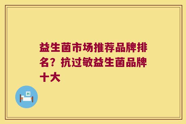 益生菌市场推荐品牌排名？抗过敏益生菌品牌十大