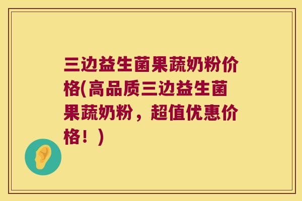 三边益生菌果蔬奶粉价格(高品质三边益生菌果蔬奶粉，超值优惠价格！)