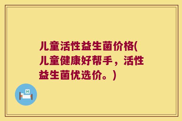 儿童活性益生菌价格(儿童健康好帮手，活性益生菌优选价。)