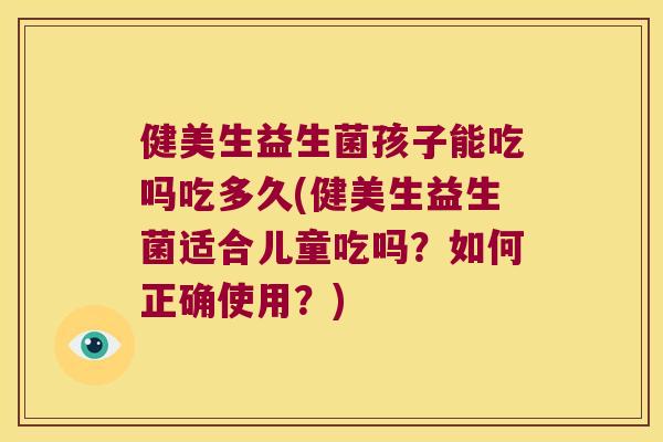 健美生益生菌孩子能吃吗吃多久(健美生益生菌适合儿童吃吗?如何正确使用?) 健美生益生菌孩子能吃吗吃多久(健美生益生菌适合儿童吃吗?如何正确使用?)