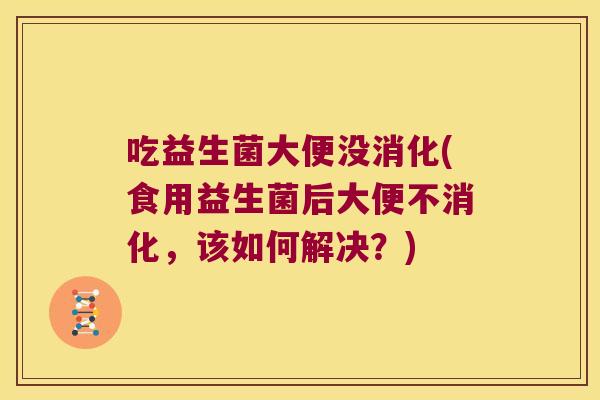 吃益生菌大便没消化(食用益生菌后大便不消化，该如何解决？)