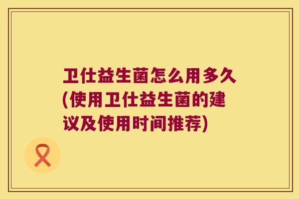 卫仕益生菌怎么用多久(使用卫仕益生菌的建议及使用时间推荐)