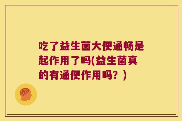 吃了益生菌大便通畅是起作用了吗(益生菌真的有通便作用吗？)