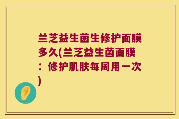 兰芝益生菌生修护面膜多久(兰芝益生菌面膜：修护肌肤每周用一次)
