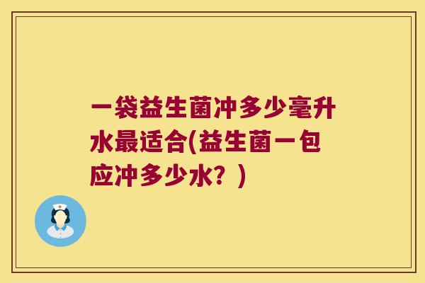一袋益生菌冲多少毫升水最适合(益生菌一包应冲多少水？)