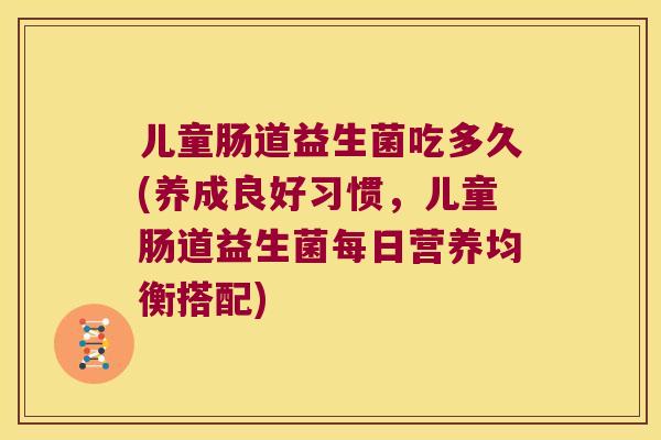 儿童肠道益生菌吃多久(养成良好习惯，儿童肠道益生菌每日营养均衡搭配)
