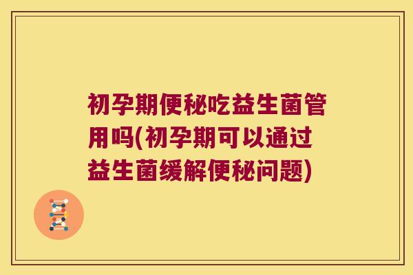 初孕期便秘吃益生菌管用吗(初孕期可以通过益生菌缓解便秘问题)