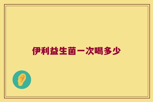 伊利益生菌一次喝多少