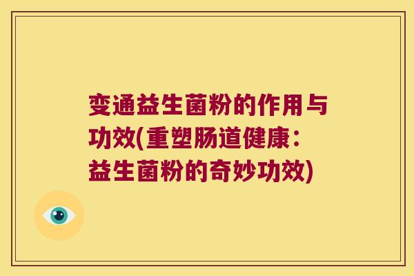 变通益生菌粉的作用与功效(重塑肠道健康:益生菌粉的奇妙功效) 变通益生菌粉的作用与功效(重塑肠道健康:益生菌粉的奇妙功效)