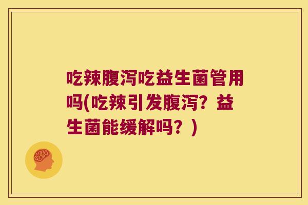 吃辣腹泻吃益生菌管用吗(吃辣引发腹泻？益生菌能缓解吗？)