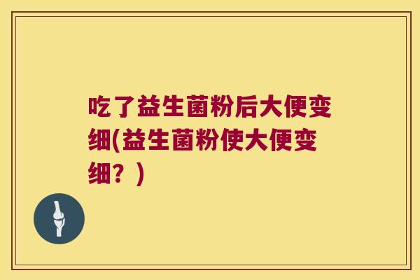 吃了益生菌粉后大便变细(益生菌粉使大便变细？)