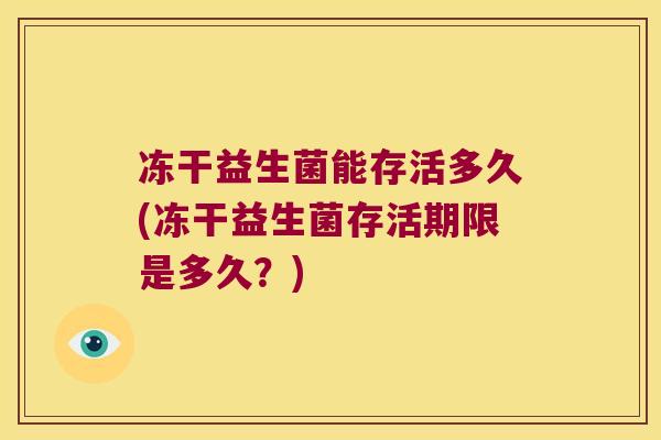 冻干益生菌能存活多久(冻干益生菌存活期限是多久?) 冻干益生菌能存活多久(冻干益生菌存活期限是多久?)