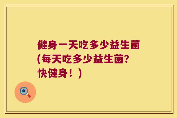 健身一天吃多少益生菌(每天吃多少益生菌？快健身！)