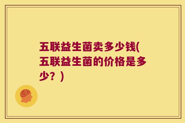 五联益生菌卖多少钱(五联益生菌的价格是多少？)