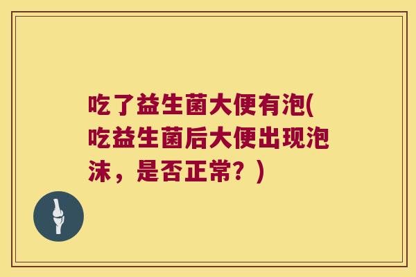 吃了益生菌大便有泡(吃益生菌后大便出现泡沫，是否正常？)