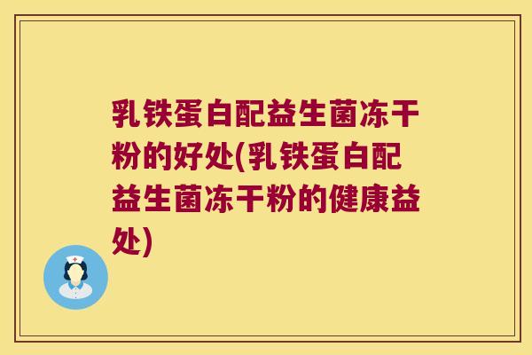 乳铁蛋白配益生菌冻干粉的好处(乳铁蛋白配益生菌冻干粉的健康益处)