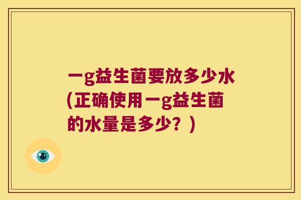 一g益生菌要放多少水(正确使用一g益生菌的水量是多少？)