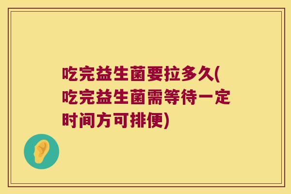 吃完益生菌要拉多久(吃完益生菌需等待一定时间方可排便)