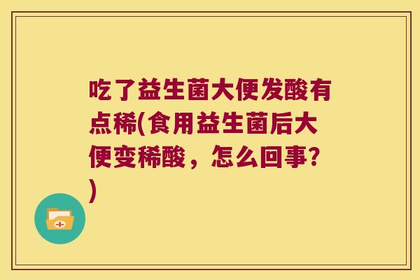 吃了益生菌大便发酸有点稀(食用益生菌后大便变稀酸，怎么回事？)