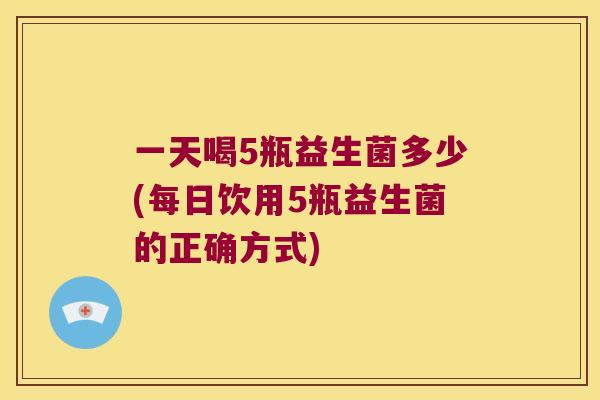 一天喝5瓶益生菌多少(每日饮用5瓶益生菌的正确方式)