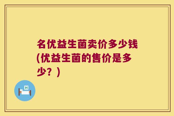 名优益生菌卖价多少钱(优益生菌的售价是多少？)
