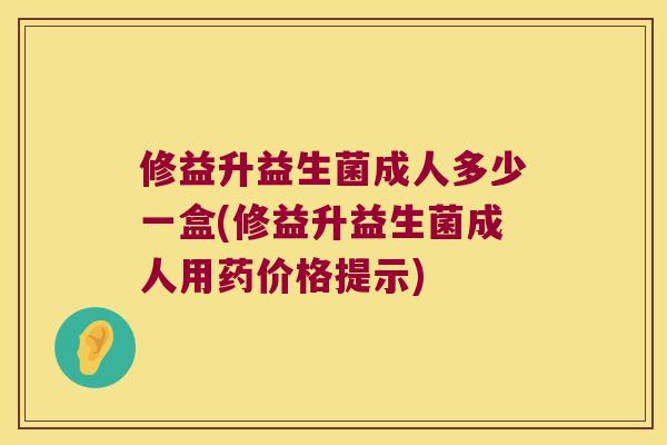 修益升益生菌成人多少一盒(修益升益生菌成人用药价格提示) 修益升益生菌成人多少一盒(修益升益生菌成人用药价格提示)