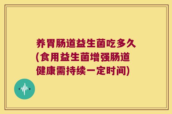 养胃肠道益生菌吃多久(食用益生菌增强肠道健康需持续一定时间)