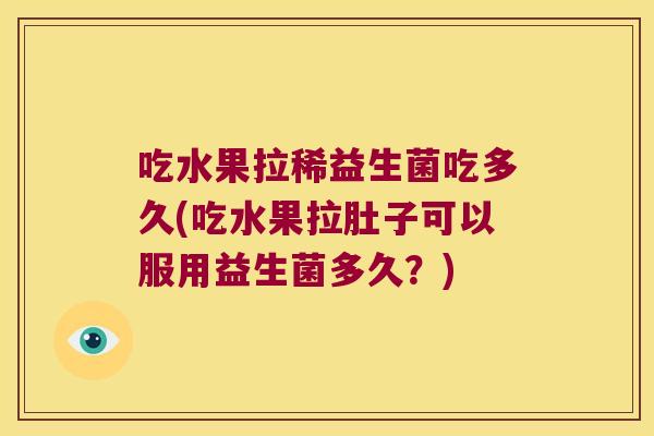 吃水果拉稀益生菌吃多久(吃水果拉肚子可以服用益生菌多久？)