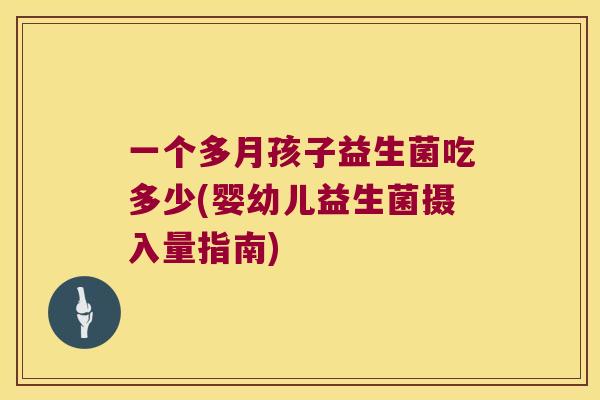 一个多月孩子益生菌吃多少(婴幼儿益生菌摄入量指南)