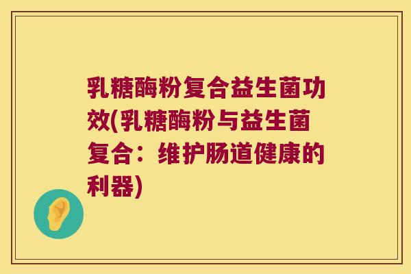 乳糖酶粉复合益生菌功效(乳糖酶粉与益生菌复合：维护肠道健康的利器)