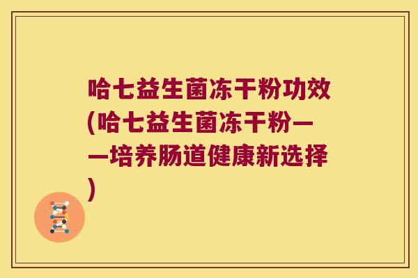 哈七益生菌冻干粉功效(哈七益生菌冻干粉——培养肠道健康新选择)