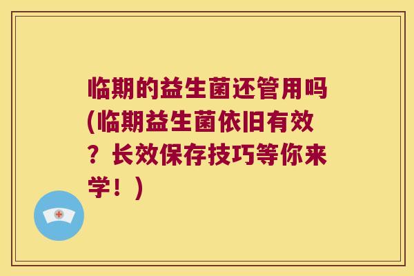 临期的益生菌还管用吗(临期益生菌依旧有效?长效保存技巧等你来学!) 临期的益生菌还管用吗(临期益生菌依旧有效?长效保存技巧等你来学!)