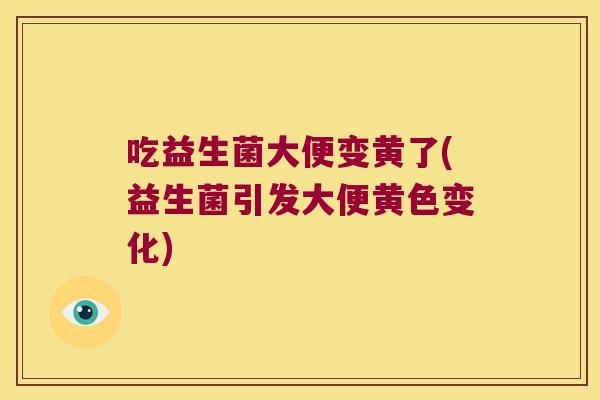 吃益生菌大便变黄了(益生菌引发大便黄色变化)
