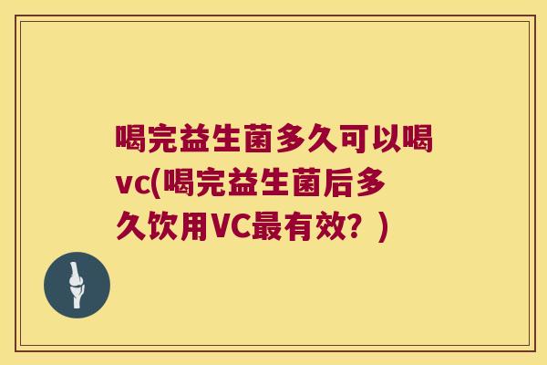 喝完益生菌多久可以喝vc(喝完益生菌后多久饮用VC有效？)
