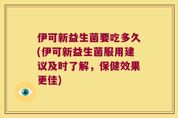 伊可新益生菌要吃多久(伊可新益生菌服用建议及时了解，保健效果更佳)