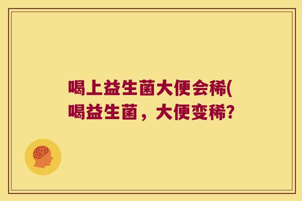 喝上益生菌大便会稀(喝益生菌，大便变稀？