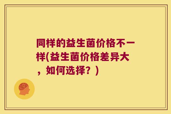同样的益生菌价格不一样(益生菌价格差异大，如何选择？)
