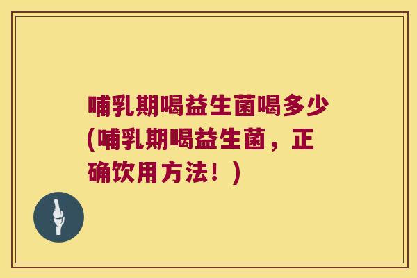哺乳期喝益生菌喝多少(哺乳期喝益生菌，正确饮用方法！)