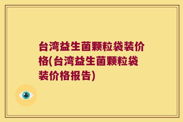 台湾益生菌颗粒袋装价格(台湾益生菌颗粒袋装价格报告)
