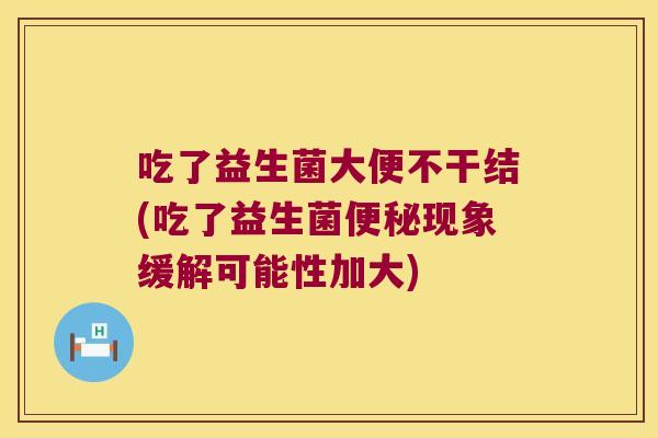 吃了益生菌大便不干结(吃了益生菌便秘现象缓解可能性加大)