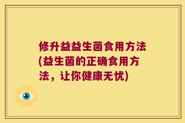 修升益益生菌食用方法(益生菌的正确食用方法,让你健康无忧) 修升益益生菌食用方法(益生菌的正确食用方法,让你健康无忧)