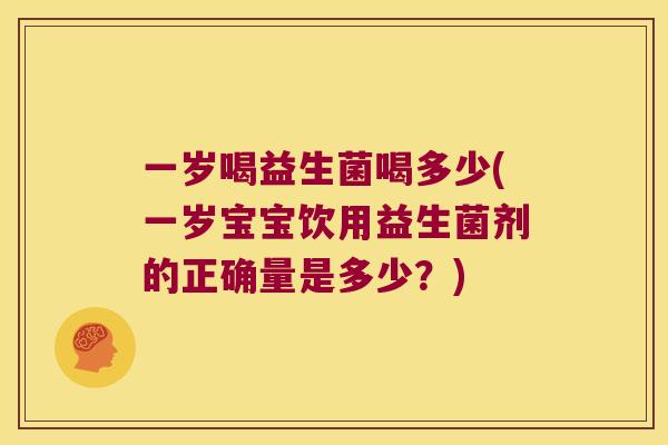 一岁喝益生菌喝多少(一岁宝宝饮用益生菌剂的正确量是多少？)