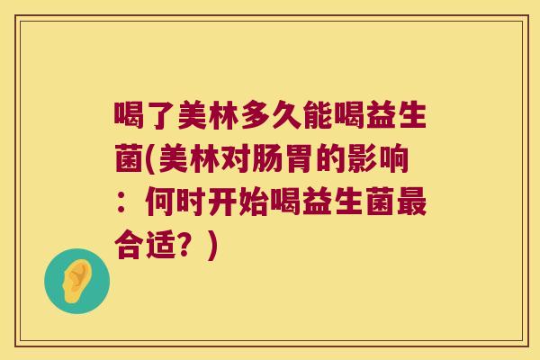 喝了美林多久能喝益生菌(美林对肠胃的影响：何时开始喝益生菌最合适？)