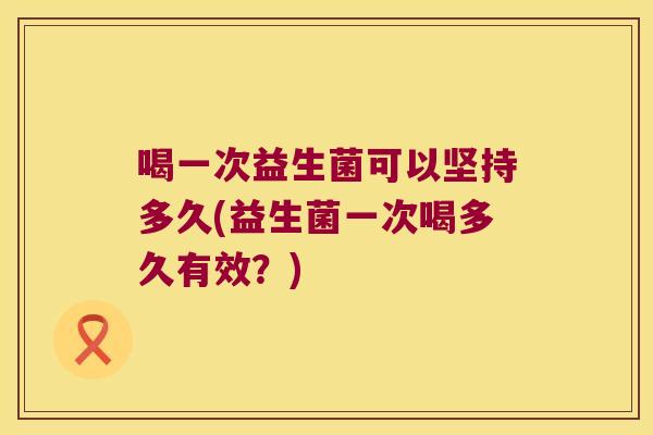 喝一次益生菌可以坚持多久(益生菌一次喝多久有效?) 喝一次益生菌可以坚持多久(益生菌一次喝多久有效?)