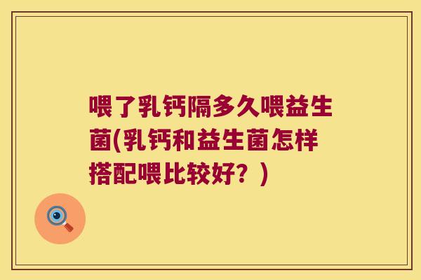 喂了乳钙隔多久喂益生菌(乳钙和益生菌怎样搭配喂比较好？)