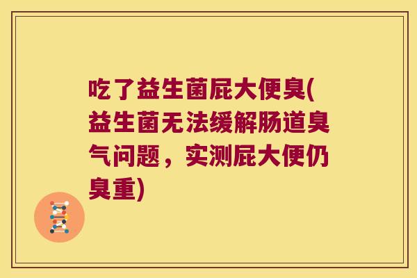 吃了益生菌屁大便臭(益生菌无法缓解肠道臭气问题，实测屁大便仍臭重)