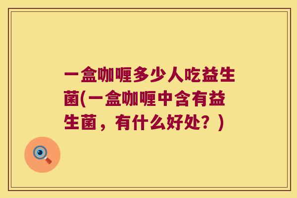 一盒咖喱多少人吃益生菌(一盒咖喱中含有益生菌,有什么好处?) 一盒咖喱多少人吃益生菌(一盒咖喱中含有益生菌,有什么好处?)