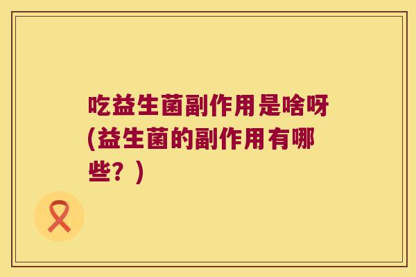 吃益生菌副作用是啥呀(益生菌的副作用有哪些？)