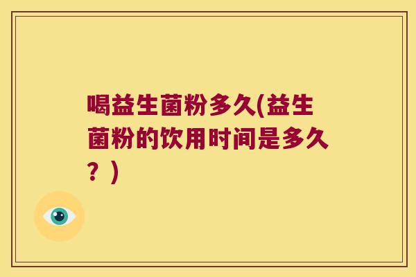 喝益生菌粉多久(益生菌粉的饮用时间是多久？)